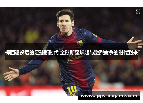 梅西退役后的足球新时代 全球新星崛起与激烈竞争的时代到来 梅西退役后的足球新时代 全球新星崛起与激烈竞争的时代到来
