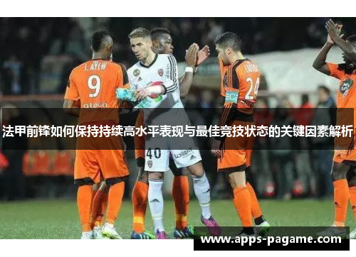 法甲前锋如何保持持续高水平表现与最佳竞技状态的关键因素解析 法甲前锋如何保持持续高水平表现与最佳竞技状态的关键因素解析