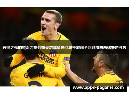 关键之夜的统治力格列兹曼对阵多特欧联杯表现全回顾攻防两端决定胜负 关键之夜的统治力格列兹曼对阵多特欧联杯表现全回顾攻防两端决定胜负
