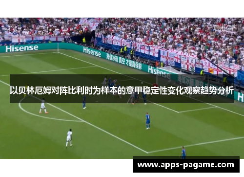 以贝林厄姆对阵比利时为样本的意甲稳定性变化观察趋势分析 以贝林厄姆对阵比利时为样本的意甲稳定性变化观察趋势分析