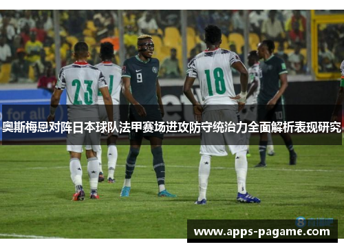 奥斯梅恩对阵日本球队法甲赛场进攻防守统治力全面解析表现研究 奥斯梅恩对阵日本球队法甲赛场进攻防守统治力全面解析表现研究
