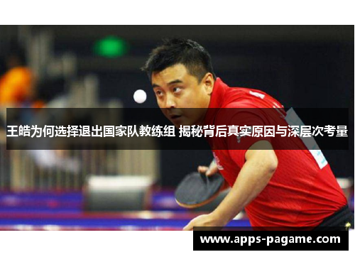 王皓为何选择退出国家队教练组 揭秘背后真实原因与深层次考量 王皓为何选择退出国家队教练组 揭秘背后真实原因与深层次考量