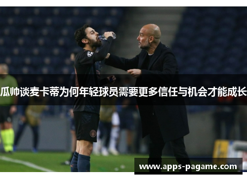 瓜帅谈麦卡蒂为何年轻球员需要更多信任与机会才能成长 瓜帅谈麦卡蒂为何年轻球员需要更多信任与机会才能成长