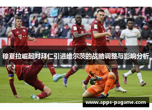 穆夏拉崛起对拜仁引进维尔茨的战略调整与影响分析 穆夏拉崛起对拜仁引进维尔茨的战略调整与影响分析