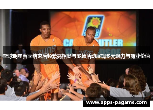 篮球明星赛季结束后频繁亮相参与多场活动展现多元魅力与商业价值