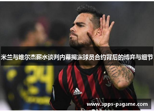 米兰与维尔杰薪水谈判内幕揭露球员合约背后的博弈与细节