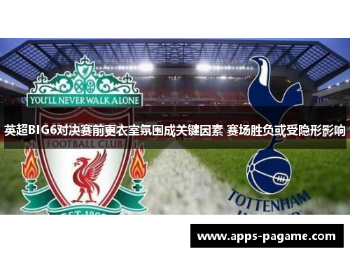 英超BIG6对决赛前更衣室氛围成关键因素 赛场胜负或受隐形影响 英超BIG6对决赛前更衣室氛围成关键因素 赛场胜负或受隐形影响