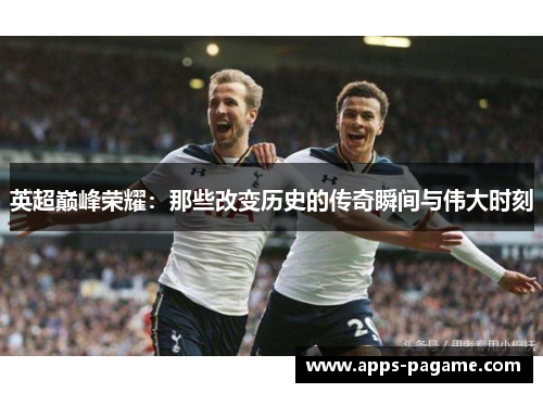 英超巅峰荣耀：那些改变历史的传奇瞬间与伟大时刻