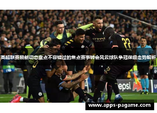 英超联赛最新动态盘点不容错过的焦点赛事转会风云球队争冠保级走势解析