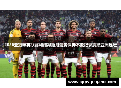 2026亚冠精英联赛利雅得新月强势保持不败纪录震撼亚洲足坛