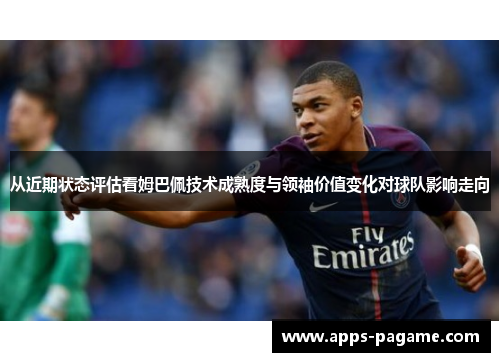 从近期状态评估看姆巴佩技术成熟度与领袖价值变化对球队影响走向
