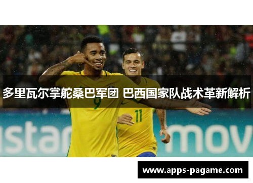 多里瓦尔掌舵桑巴军团 巴西国家队战术革新解析 多里瓦尔掌舵桑巴军团 巴西国家队战术革新解析