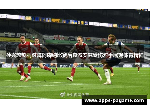 孙兴慜热刺对阵阿森纳比赛后真诚安慰受伤对手展现体育精神