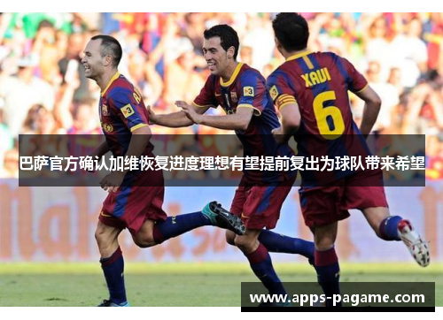 巴萨官方确认加维恢复进度理想有望提前复出为球队带来希望