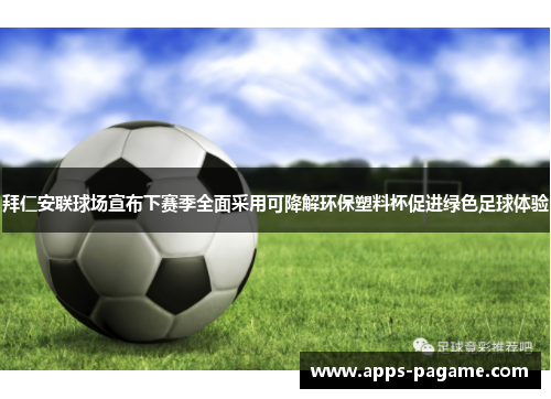 拜仁安联球场宣布下赛季全面采用可降解环保塑料杯促进绿色足球体验 拜仁安联球场宣布下赛季全面采用可降解环保塑料杯促进绿色足球体验