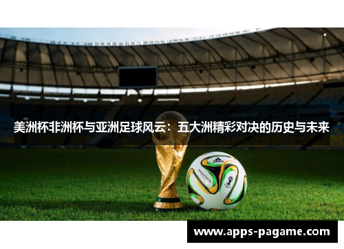 美洲杯非洲杯与亚洲足球风云:五大洲精彩对决的历史与未来 美洲杯非洲杯与亚洲足球风云:五大洲精彩对决的历史与未来