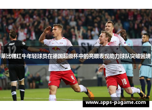 莱比锡红牛年轻球员在德国超级杯中的亮眼表现助力球队突破困境 莱比锡红牛年轻球员在德国超级杯中的亮眼表现助力球队突破困境