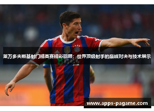 莱万多夫斯基射门精英赛精彩回顾:世界顶级射手的巅峰对决与技术展示 莱万多夫斯基射门精英赛精彩回顾:世界顶级射手的巅峰对决与技术展示