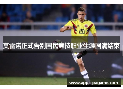 莫雷诺正式告别国民竞技职业生涯圆满结束 莫雷诺正式告别国民竞技职业生涯圆满结束
