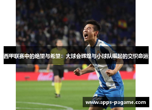 西甲联赛中的绝望与希望:大球会辉煌与小球队崛起的交织命运 西甲联赛中的绝望与希望:大球会辉煌与小球队崛起的交织命运