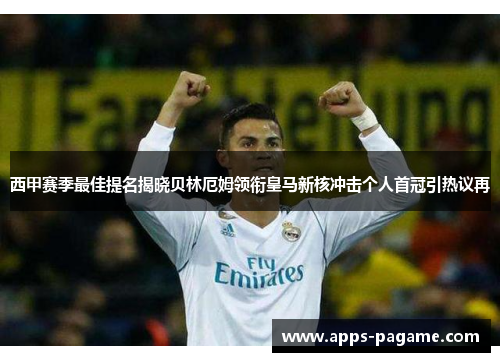 西甲赛季最佳提名揭晓贝林厄姆领衔皇马新核冲击个人首冠引热议再 西甲赛季最佳提名揭晓贝林厄姆领衔皇马新核冲击个人首冠引热议再