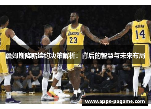 詹姆斯降薪续约决策解析:背后的智慧与未来布局 詹姆斯降薪续约决策解析:背后的智慧与未来布局