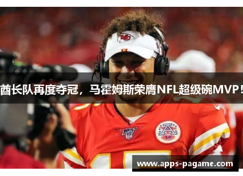 酋长队再度夺冠，马霍姆斯荣膺NFL超级碗MVP！
