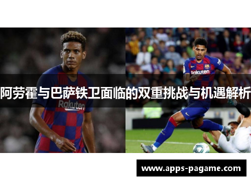 阿劳霍与巴萨铁卫面临的双重挑战与机遇解析