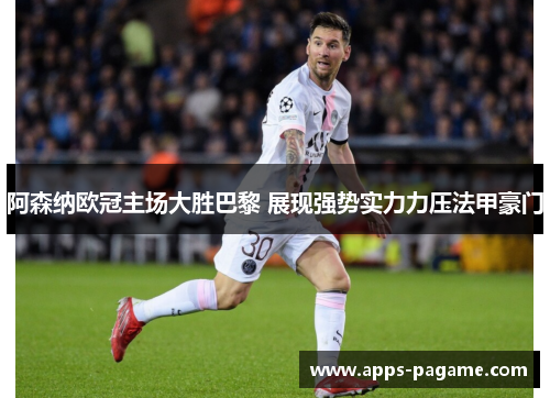 阿森纳欧冠主场大胜巴黎 展现强势实力力压法甲豪门