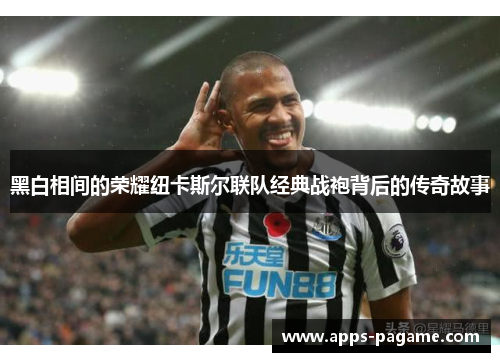 黑白相间的荣耀纽卡斯尔联队经典战袍背后的传奇故事