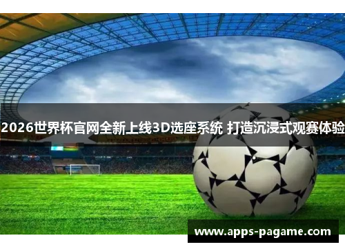 2026世界杯官网全新上线3D选座系统 打造沉浸式观赛体验