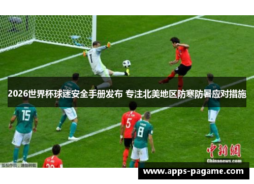 2026世界杯球迷安全手册发布 专注北美地区防寒防暑应对措施