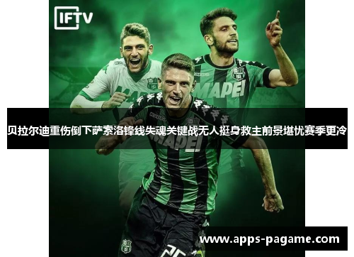 贝拉尔迪重伤倒下萨索洛锋线失魂关键战无人挺身救主前景堪忧赛季更冷 贝拉尔迪重伤倒下萨索洛锋线失魂关键战无人挺身救主前景堪忧赛季更冷
