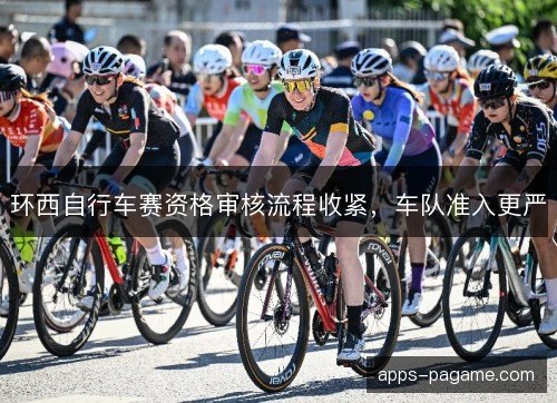 环西自行车赛资格审核流程收紧，车队准入更严
