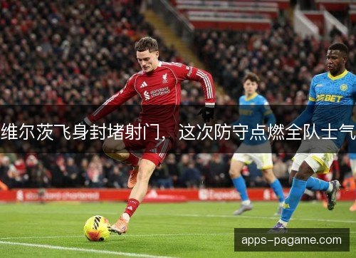 维尔茨飞身封堵射门，这次防守点燃全队士气