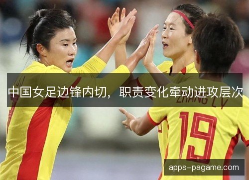 中国女足边锋内切,职责变化牵动进攻层次 中国女足边锋内切,职责变化牵动进攻层次