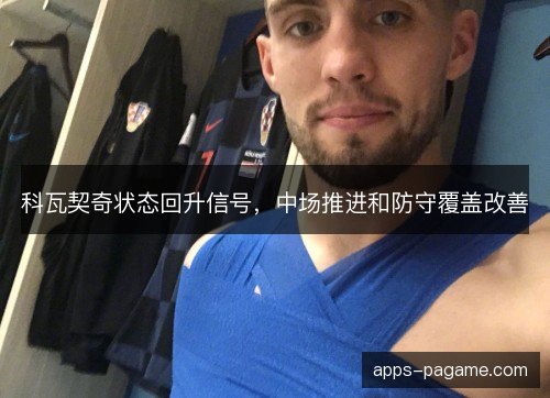 科瓦契奇状态回升信号，中场推进和防守覆盖改善